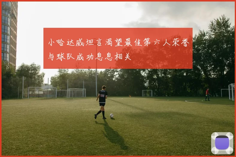 小哈达威坦言渴望最佳第六人荣誉与球队成功息息相关