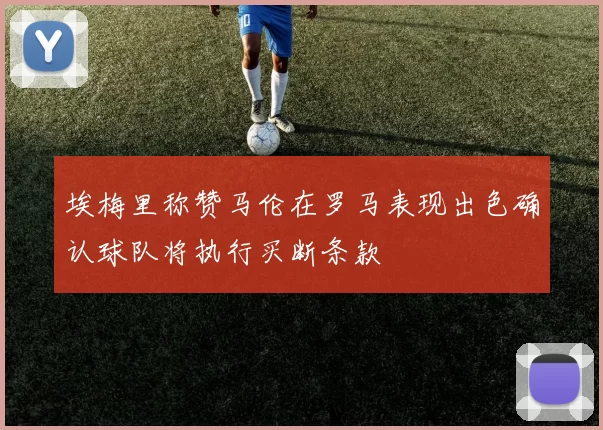 埃梅里称赞马伦在罗马表现出色确认球队将执行买断条款