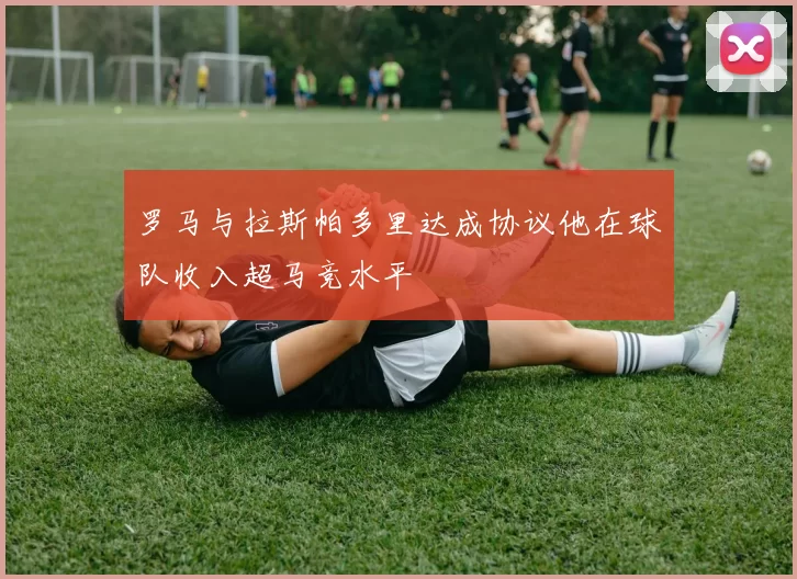 罗马与拉斯帕多里达成协议他在球队收入超马竞水平
