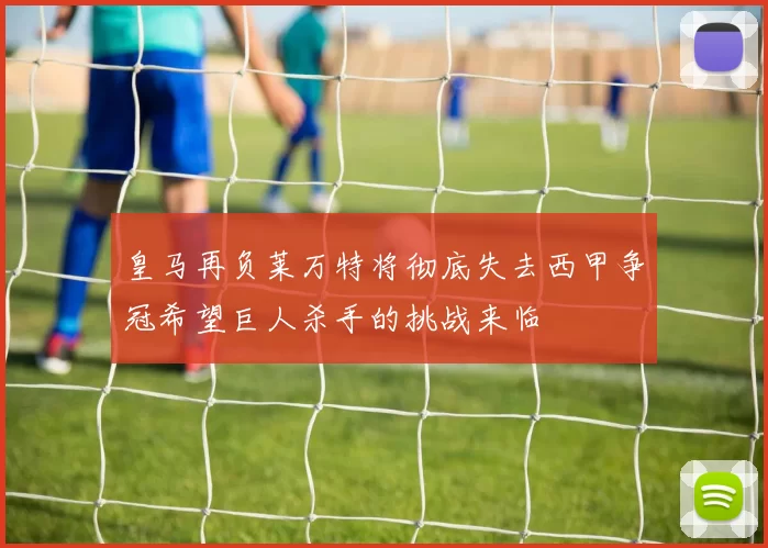 皇马再负莱万特将彻底失去西甲争冠希望巨人杀手的挑战来临
