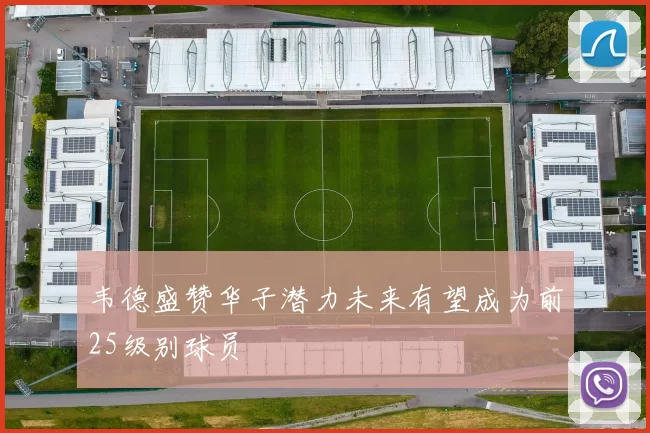 韦德盛赞华子潜力未来有望成为前25级别球员