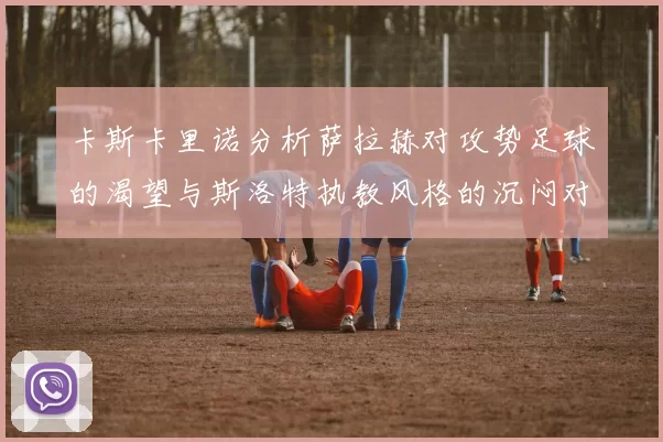 卡斯卡里诺分析萨拉赫对攻势足球的渴望与斯洛特执教风格的沉闷对比