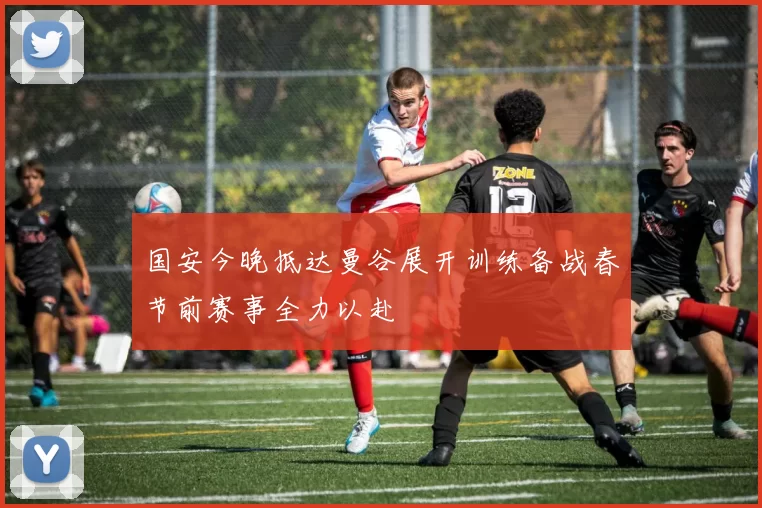 国安今晚抵达曼谷展开训练备战春节前赛事全力以赴