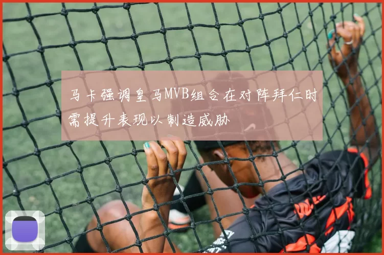 马卡强调皇马MVB组合在对阵拜仁时需提升表现以制造威胁