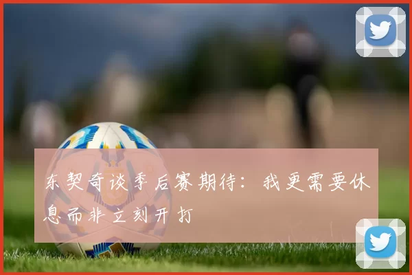 东契奇谈季后赛期待：我更需要休息而非立刻开打