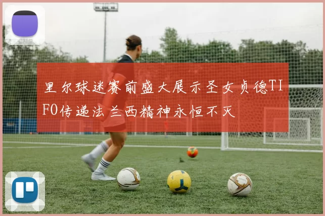 里尔球迷赛前盛大展示圣女贞德TIFO传递法兰西精神永恒不灭