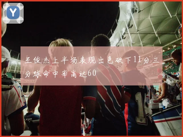 王俊杰上半场表现出色砍下11分三分球命中率高达60