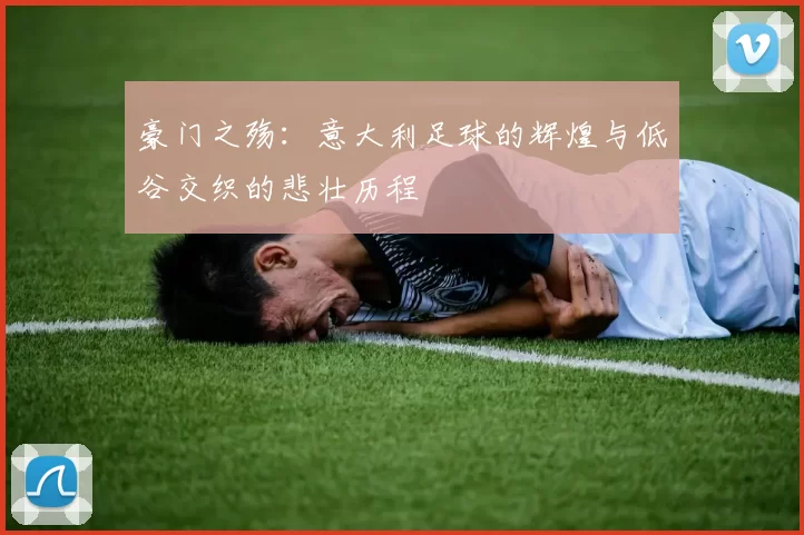 豪门之殇：意大利足球的辉煌与低谷交织的悲壮历程