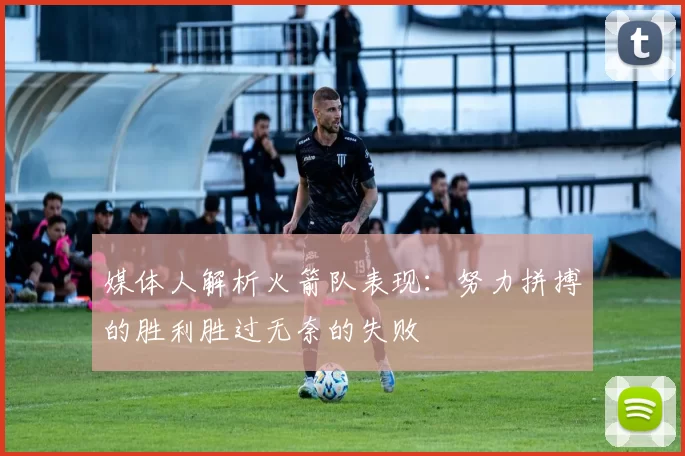 媒体人解析火箭队表现：努力拼搏的胜利胜过无奈的失败