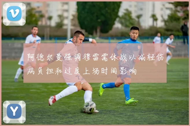 阿德尔曼强调穆雷需休战以减轻伤病负担和过度上场时间影响