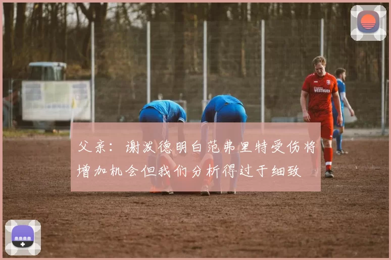 父亲：谢泼德明白范弗里特受伤将增加机会但我们分析得过于细致