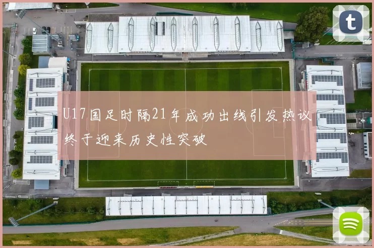 U17国足时隔21年成功出线引发热议终于迎来历史性突破