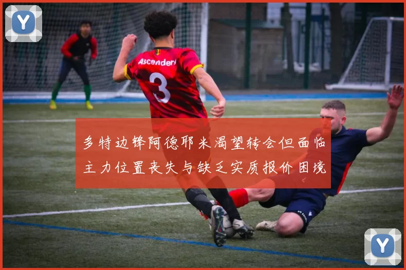 多特边锋阿德耶米渴望转会但面临主力位置丧失与缺乏实质报价困境