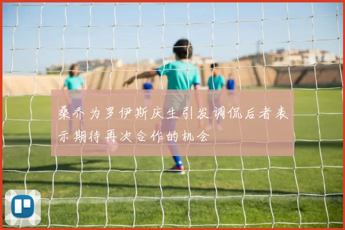 桑乔为罗伊斯庆生引发调侃后者表示期待再次合作的机会