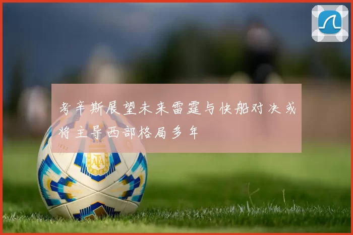考辛斯展望未来雷霆与快船对决或将主导西部格局多年