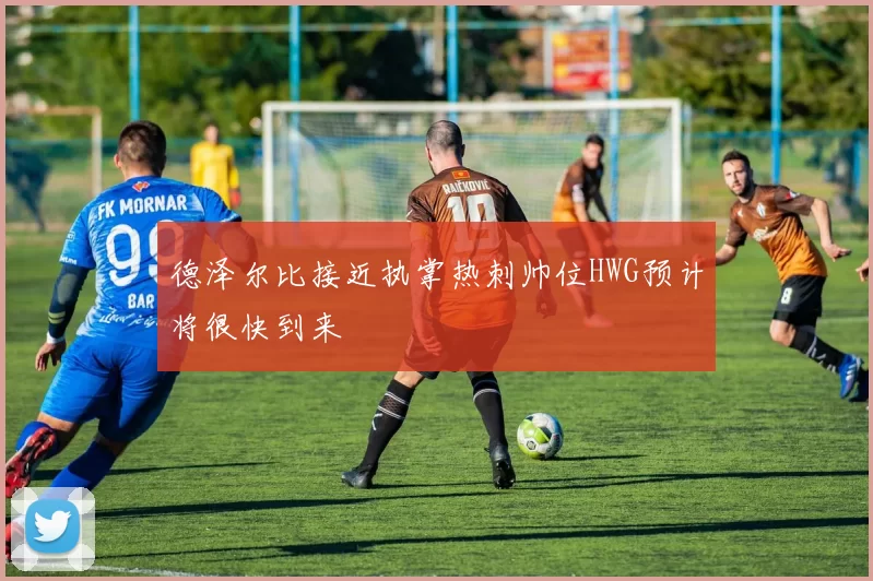 德泽尔比接近执掌热刺帅位HWG预计将很快到来