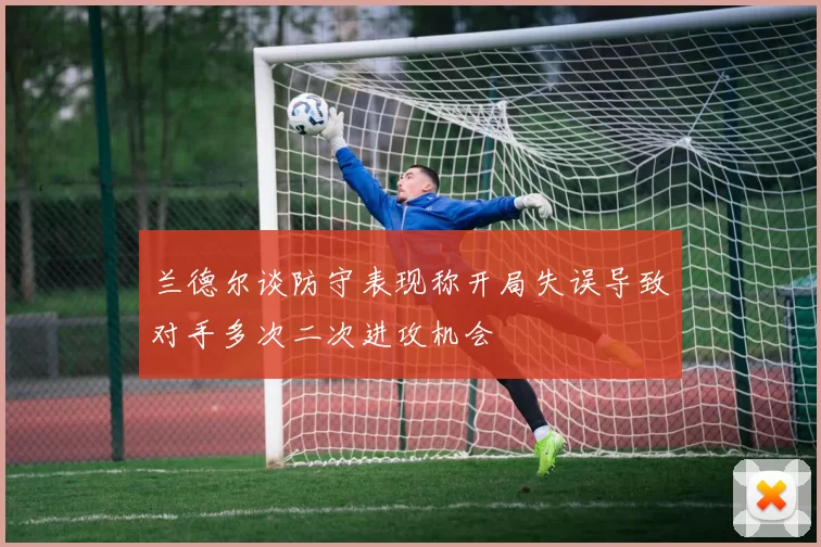 兰德尔谈防守表现称开局失误导致对手多次二次进攻机会