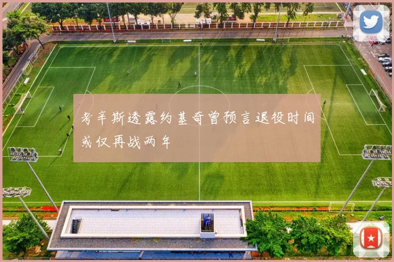 考辛斯透露约基奇曾预言退役时间或仅再战两年
