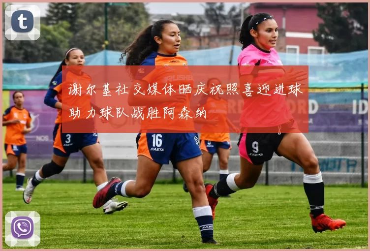 谢尔基社交媒体晒庆祝照喜迎进球助力球队战胜阿森纳