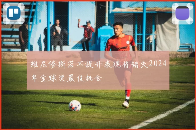 维尼修斯若不提升表现将错失2024年金球奖最佳机会