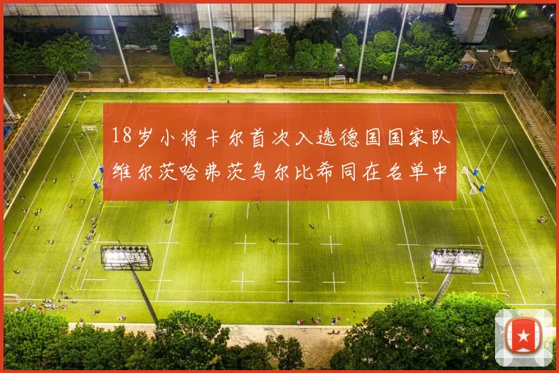 18岁小将卡尔首次入选德国国家队维尔茨哈弗茨乌尔比希同在名单中