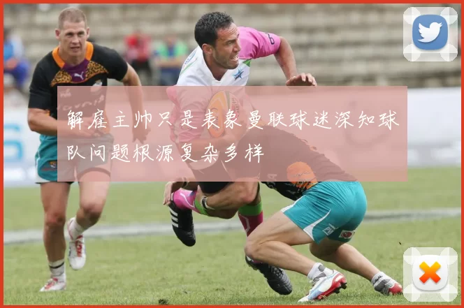 解雇主帅只是表象曼联球迷深知球队问题根源复杂多样