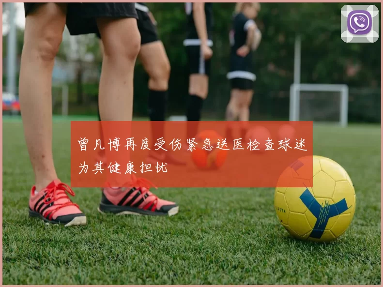 曾凡博再度受伤紧急送医检查球迷为其健康担忧