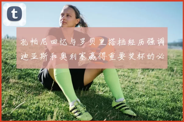 孔帕尼回忆与罗贝里搭档经历强调迪亚斯和奥利塞赢得重要奖杯的必要性