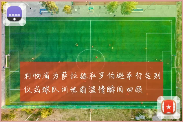 利物浦为萨拉赫和罗伯逊举行告别仪式球队训练前温情瞬间回顾