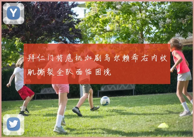 拜仁门将危机加剧乌尔赖希右内收肌撕裂全队面临困境