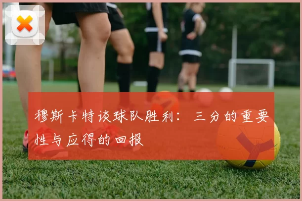 穆斯卡特谈球队胜利：三分的重要性与应得的回报