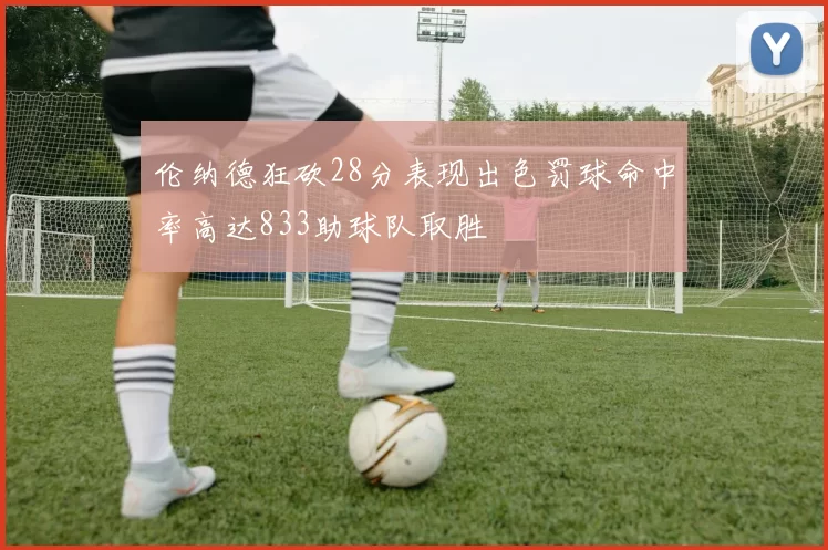 伦纳德狂砍28分表现出色罚球命中率高达833助球队取胜