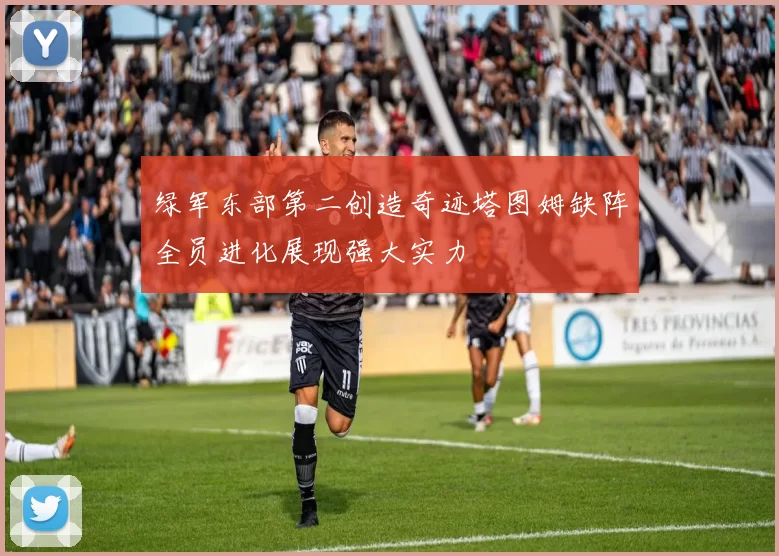 绿军东部第二创造奇迹塔图姆缺阵全员进化展现强大实力