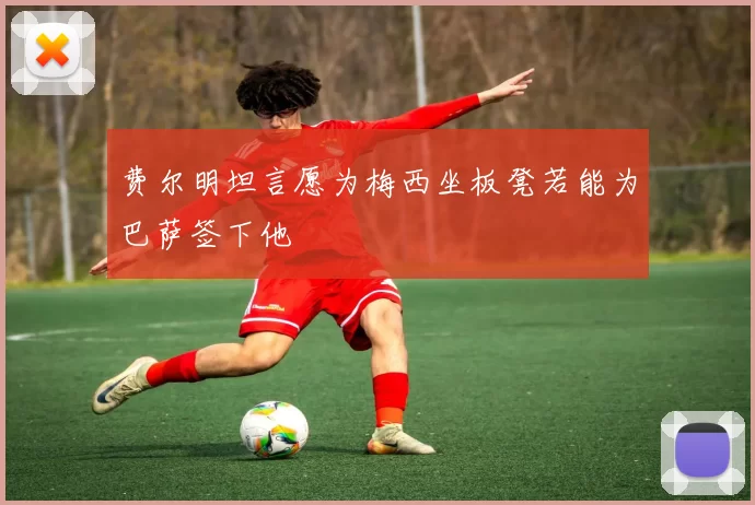 费尔明坦言愿为梅西坐板凳若能为巴萨签下他