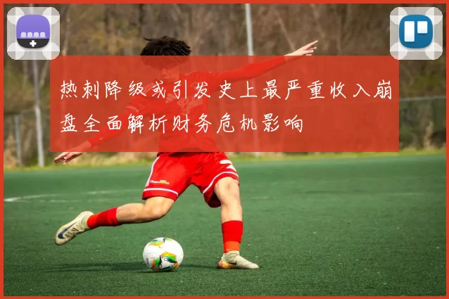 热刺降级或引发史上最严重收入崩盘全面解析财务危机影响