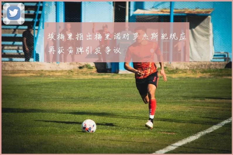 埃梅里指出梅里诺对罗杰斯犯规应再获黄牌引发争议